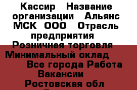 Кассир › Название организации ­ Альянс-МСК, ООО › Отрасль предприятия ­ Розничная торговля › Минимальный оклад ­ 25 000 - Все города Работа » Вакансии   . Ростовская обл.,Донецк г.